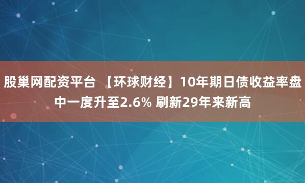 股巢网配资平台 【环球财经】10年期日债收益率盘中一度升至2.6% 刷新29年来新高
