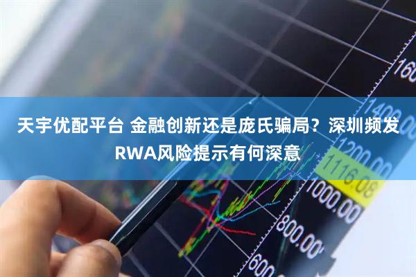 天宇优配平台 金融创新还是庞氏骗局？深圳频发RWA风险提示有何深意
