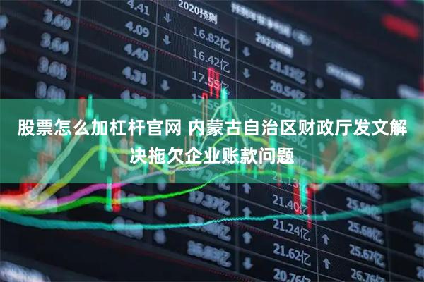 股票怎么加杠杆官网 内蒙古自治区财政厅发文解决拖欠企业账款问题