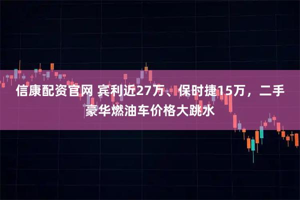 信康配资官网 宾利近27万、保时捷15万,二手豪华燃油车价格大跳水
